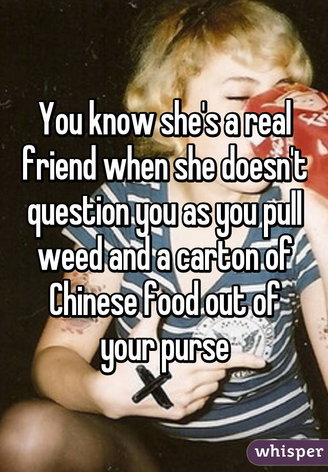 You know she's a real friend when she doesn't question you as you pull weed and a carton of Chinese food out of your purse