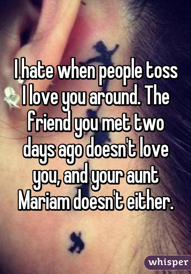 I hate when people toss I love you around. The friend you met two days ago doesn't love you, and your aunt Mariam doesn't either.