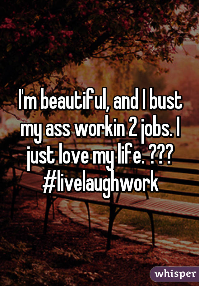 I'm beautiful, and I bust my ass workin 2 jobs. I just love my life. ♡♡♡ #livelaughwork