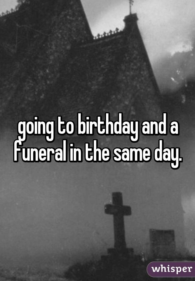 going to birthday and a funeral in the same day.