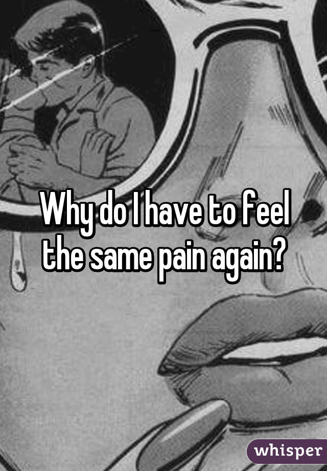 Why do I have to feel the same pain again?