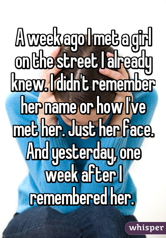 A week ago I met a girl on the street I already knew. I didn't remember her name or how I've met her. Just her face. And yesterday, one week after I remembered her. 