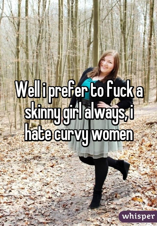 Well i prefer to fuck a skinny girl always, i hate curvy women