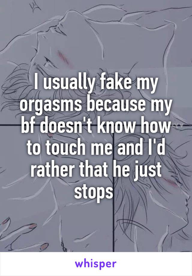 I usually fake my orgasms because my bf doesn't know how to touch me and I'd rather that he just stops 