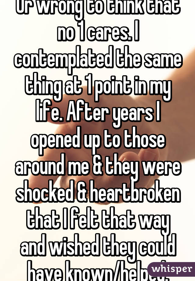 Ur wrong to think that no 1 cares. I contemplated the same thing at 1 point in my life. After years I opened up to those around me & they were shocked & heartbroken that I felt that way and wished they could have known/helped.