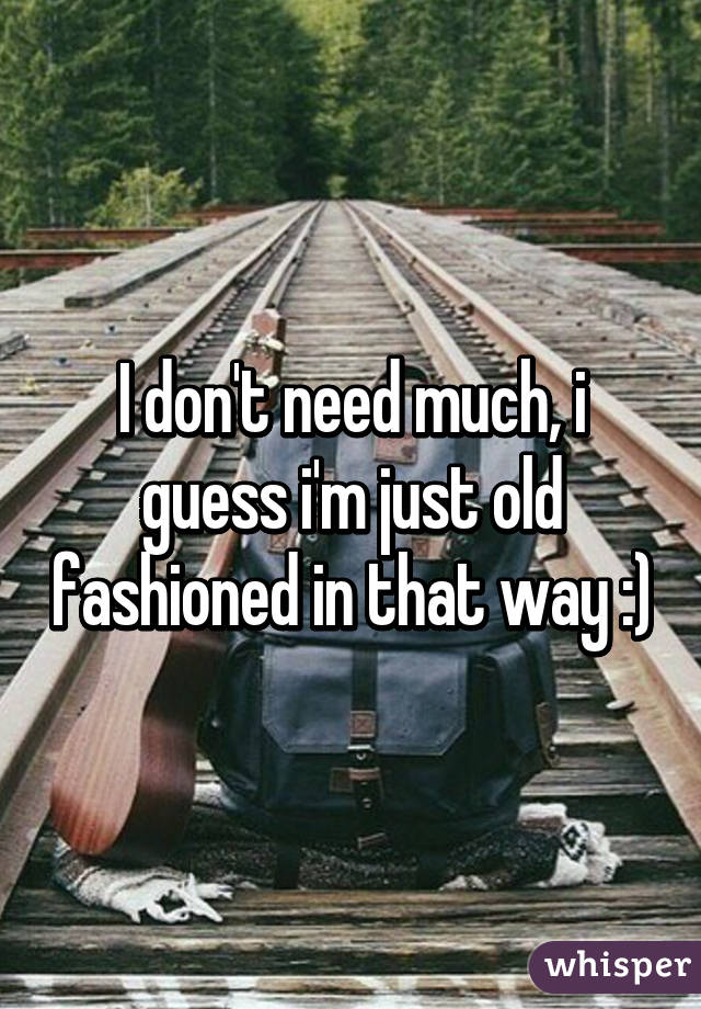 I don't need much, i guess i'm just old fashioned in that way :)