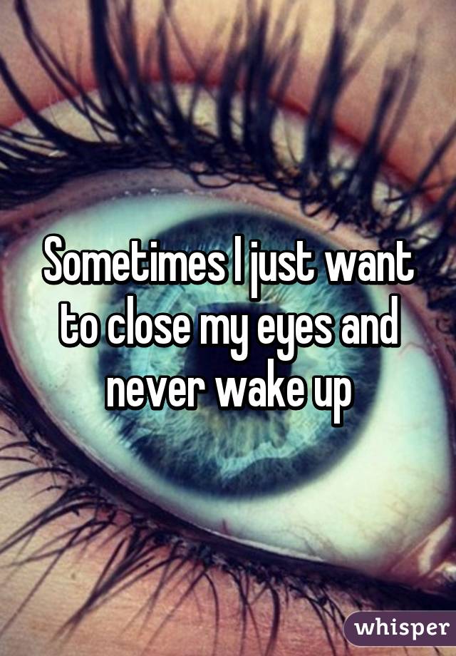 Sometimes I just want to close my eyes and never wake up