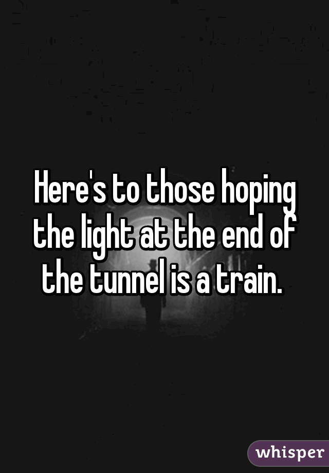 Here's to those hoping the light at the end of the tunnel is a train. 