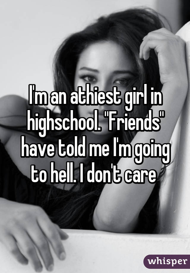 I'm an athiest girl in highschool. "Friends" have told me I'm going to hell. I don't care 