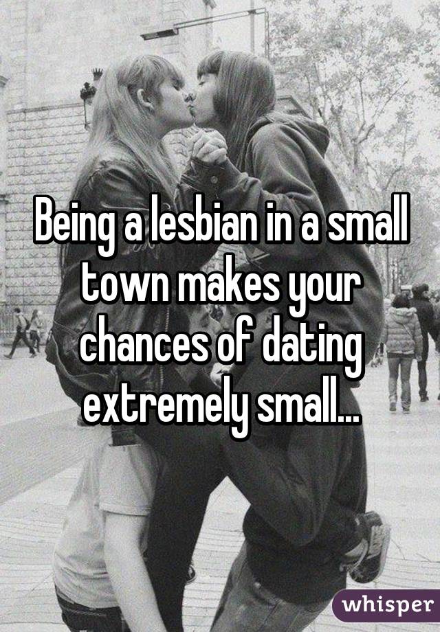 Being a lesbian in a small town makes your chances of dating extremely small...