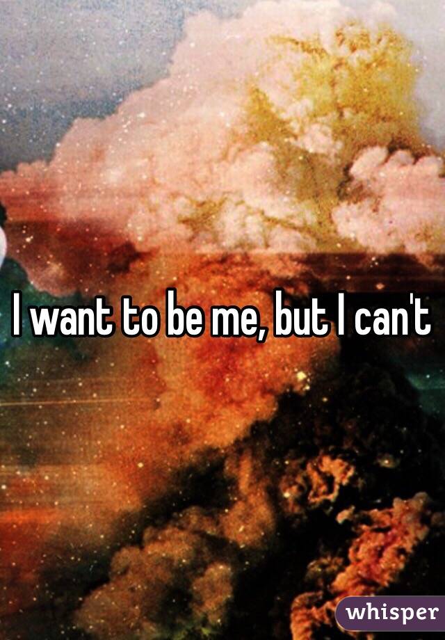 I want to be me, but I can't