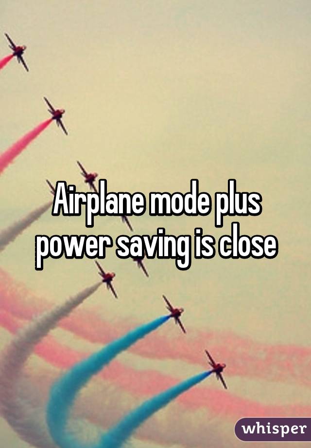 Airplane mode plus power saving is close