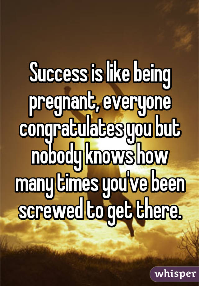 Success is like being pregnant, everyone congratulates you but nobody knows how many times you've been screwed to get there.