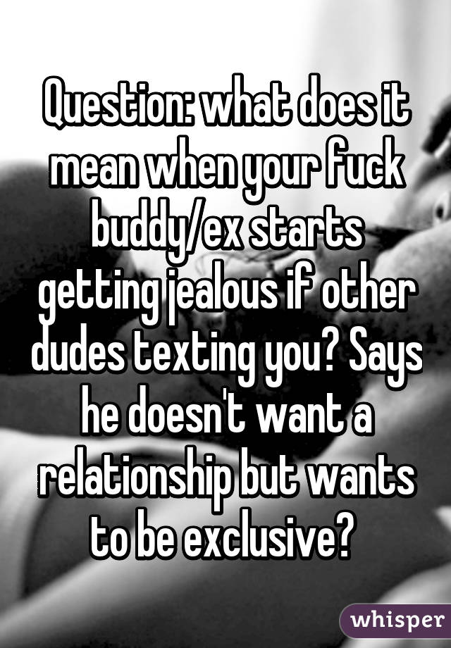 Question: what does it mean when your fuck buddy/ex starts getting jealous if other dudes texting you? Says he doesn't want a relationship but wants to be exclusive? 