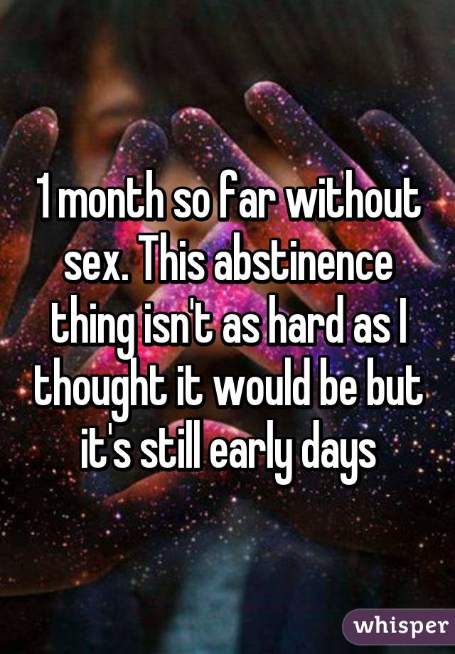 1 month so far without sex. This abstinence thing isn't as hard as I thought it would be but it's still early days