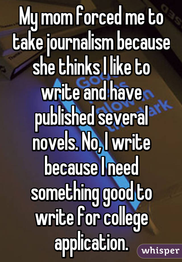 My mom forced me to take journalism because she thinks I like to write and have published several novels. No, I write because I need something good to write for college application.