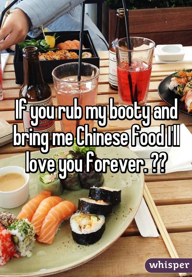 If you rub my booty and bring me Chinese food I'll love you forever. 👌😍