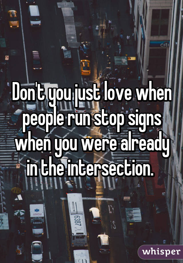 Don't you just love when people run stop signs when you were already in the intersection. 