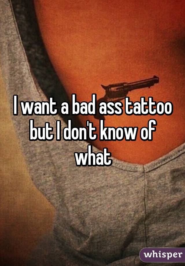 I want a bad ass tattoo but I don't know of what