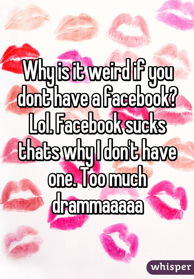 Why is it weird if you dont have a facebook? Lol. Facebook sucks thats why I don't have one. Too much drammaaaaa