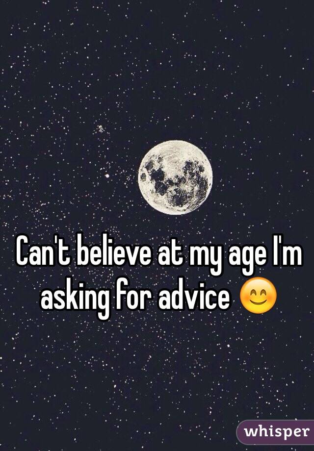 Can't believe at my age I'm asking for advice 😊