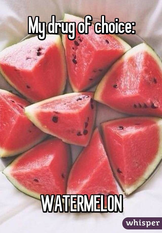 My drug of choice:







WATERMELON