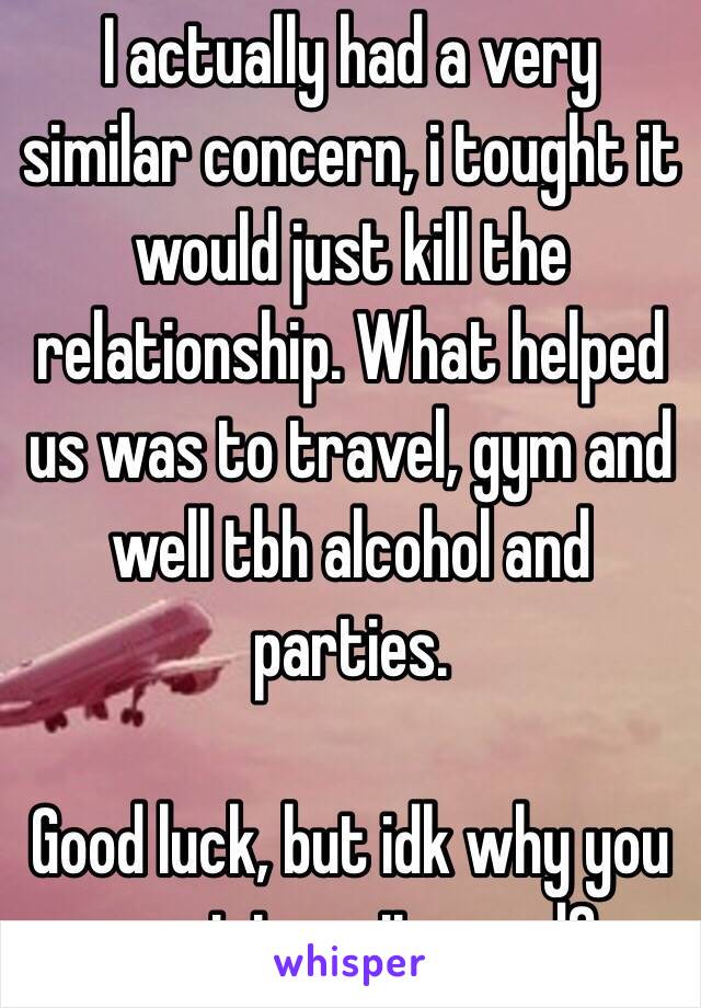 I actually had a very similar concern, i tought it would just kill the relationship. What helped us was to travel, gym and well tbh alcohol and parties. 

Good luck, but idk why you want to quit weed?