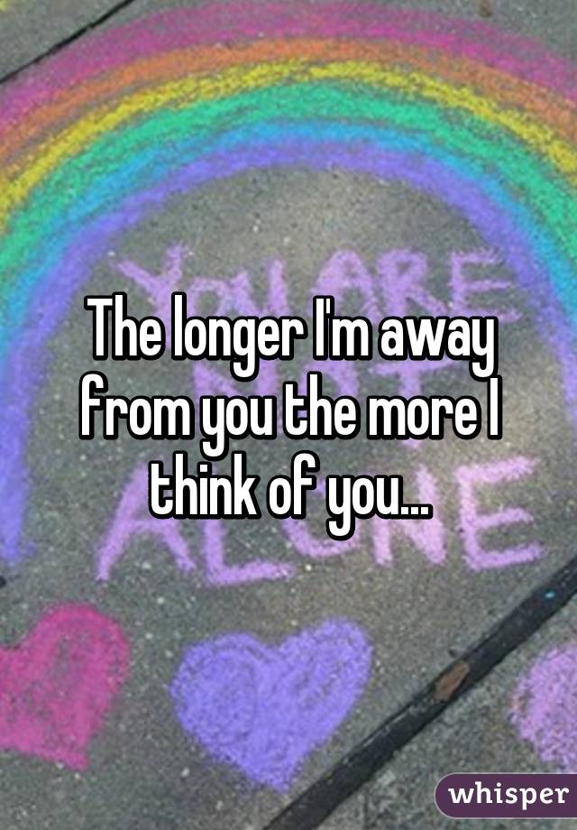 The longer I'm away from you the more I think of you...