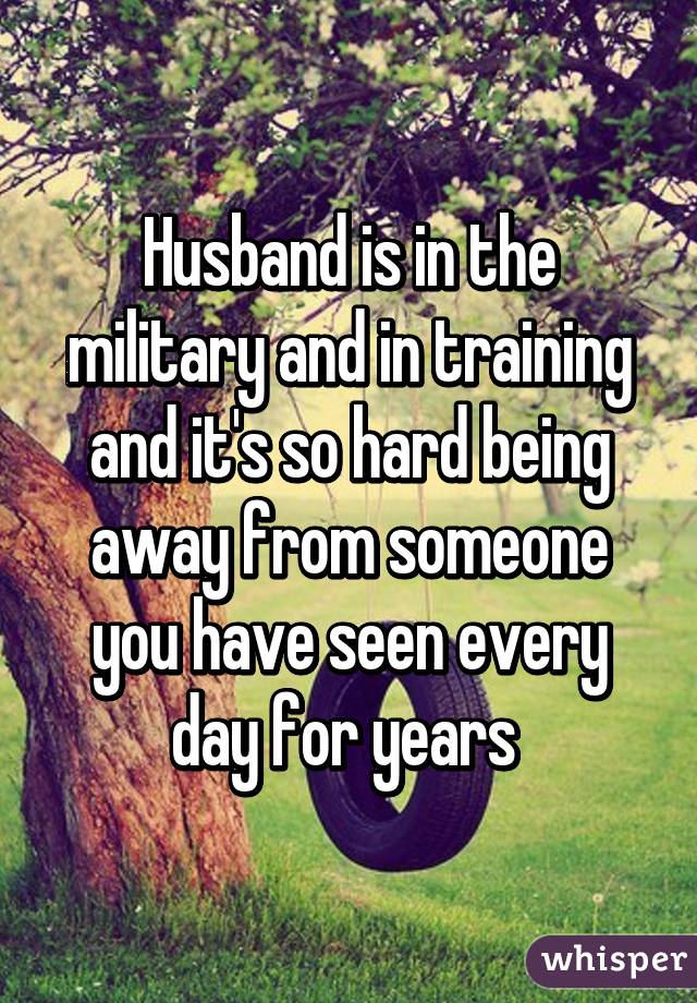 Husband is in the military and in training and it's so hard being away from someone you have seen every day for years 