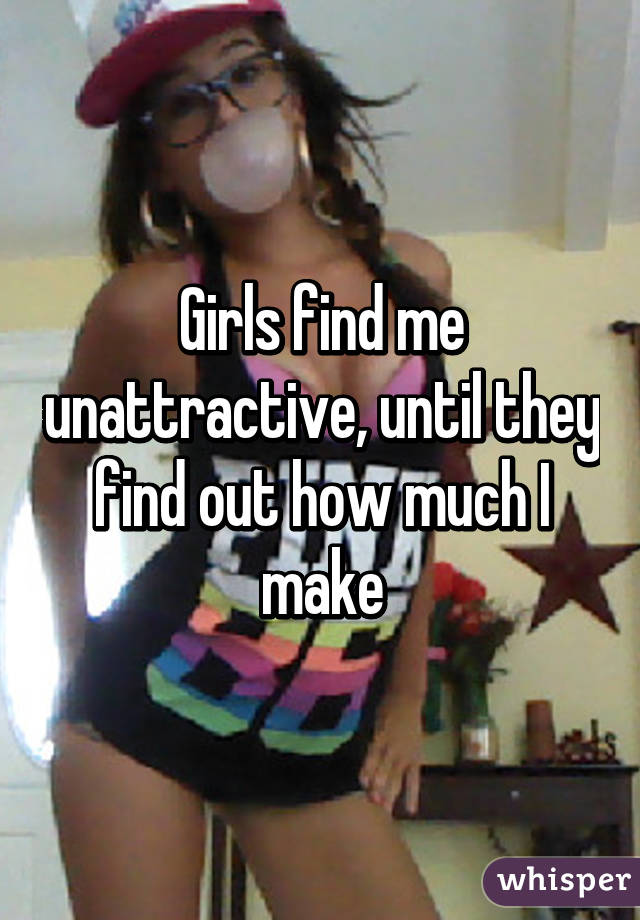 Girls find me unattractive, until they find out how much I make