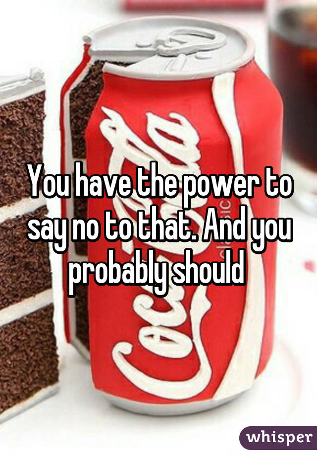 You have the power to say no to that. And you probably should 