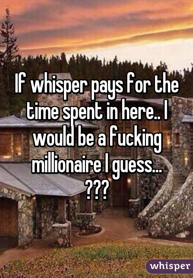 If whisper pays for the time spent in here.. I would be a fucking millionaire I guess...
😳😏😂