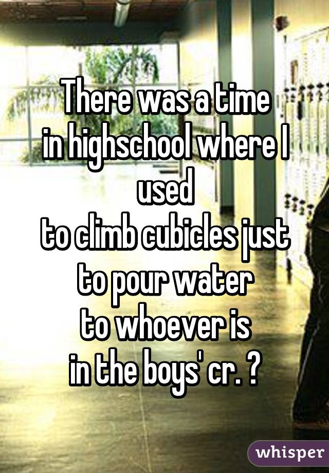 There was a time
in highschool where I used
to climb cubicles just
to pour water
to whoever is
in the boys' cr. 😂