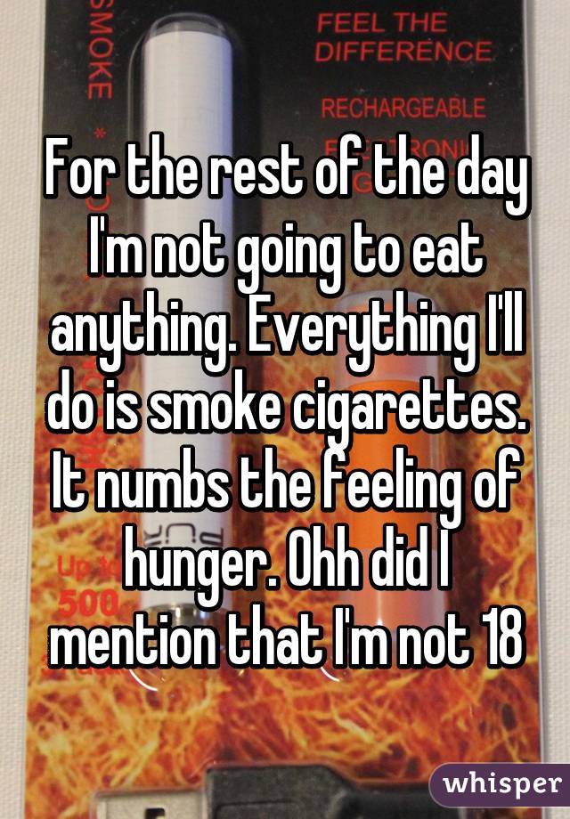 For the rest of the day I'm not going to eat anything. Everything I'll do is smoke cigarettes. It numbs the feeling of hunger. Ohh did I mention that I'm not 18