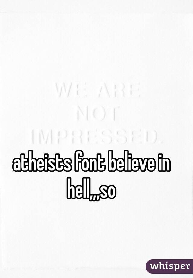 atheists font believe in hell,,,so