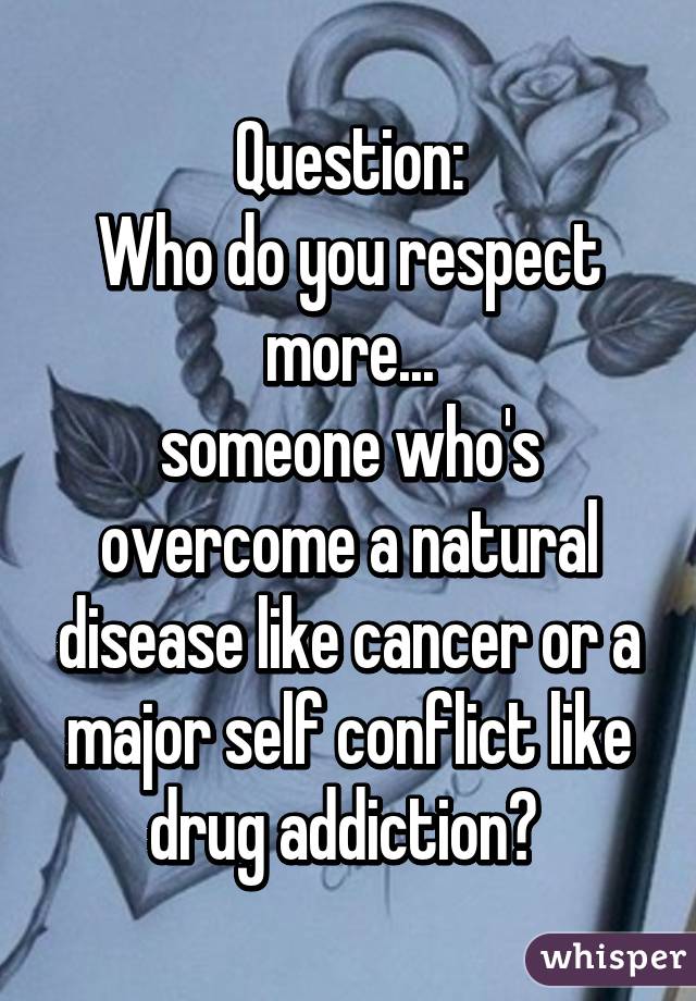 Question:
Who do you respect more...
someone who's overcome a natural disease like cancer or a major self conflict like drug addiction? 