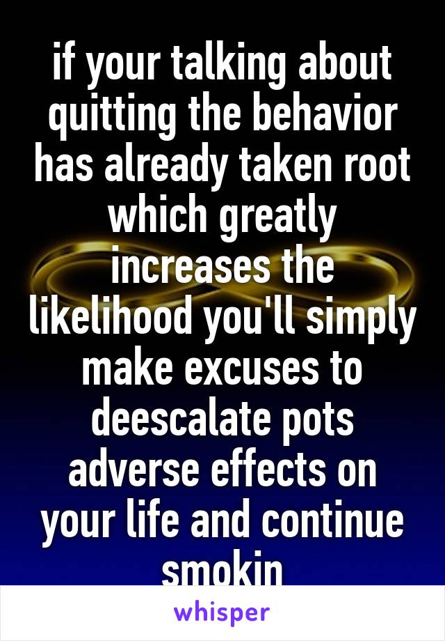 if your talking about quitting the behavior has already taken root which greatly increases the likelihood you'll simply make excuses to deescalate pots adverse effects on your life and continue smokin