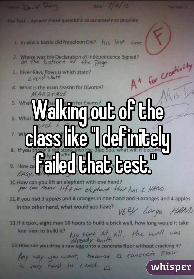 Walking out of the class like "I definitely failed that test." 
