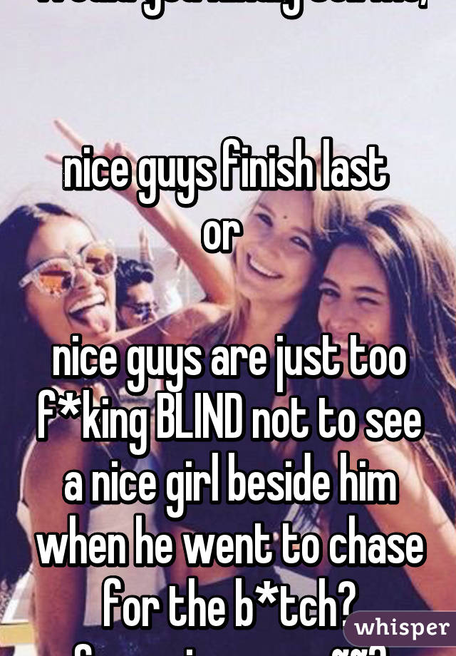 Would you kindly tell me, 

nice guys finish last 
or  

nice guys are just too f*king BLIND not to see a nice girl beside him when he went to chase for the b*tch?
So, am i wrongg~~?