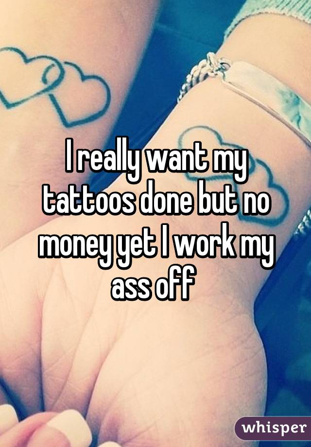 I really want my tattoos done but no money yet I work my ass off 