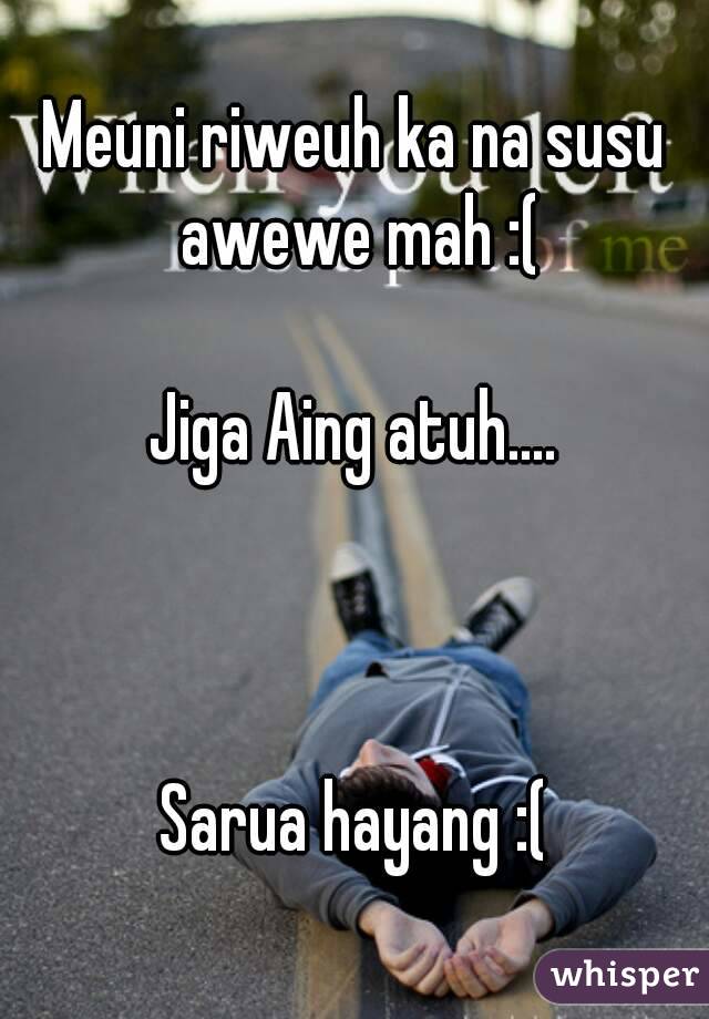 Meuni riweuh ka na susu awewe mah :(

Jiga Aing atuh....



Sarua hayang :(