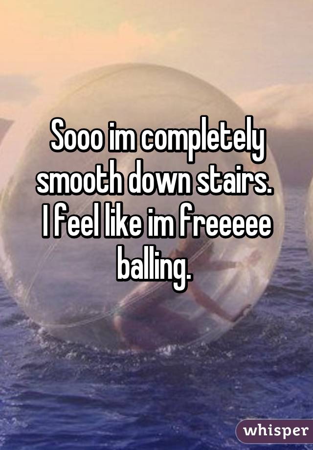 Sooo im completely smooth down stairs. 
I feel like im freeeee balling. 
