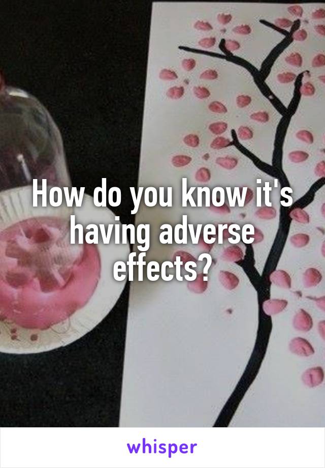 How do you know it's having adverse effects?