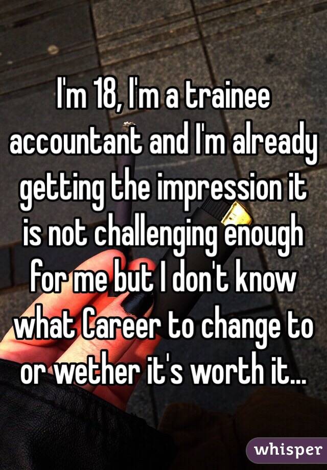 I'm 18, I'm a trainee accountant and I'm already getting the impression it is not challenging enough for me but I don't know what Career to change to or wether it's worth it... 