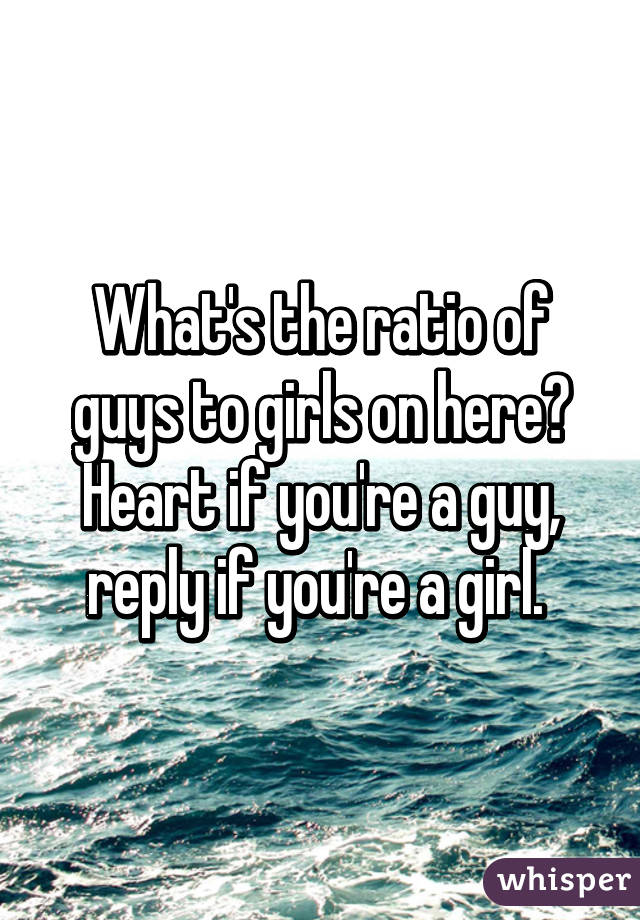 What's the ratio of guys to girls on here? Heart if you're a guy, reply if you're a girl. 