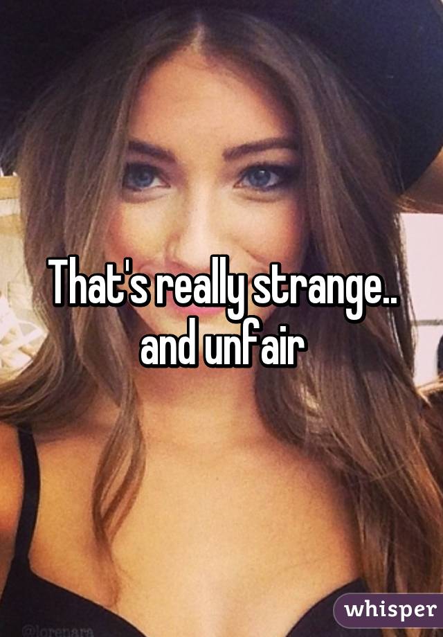 That's really strange..
and unfair