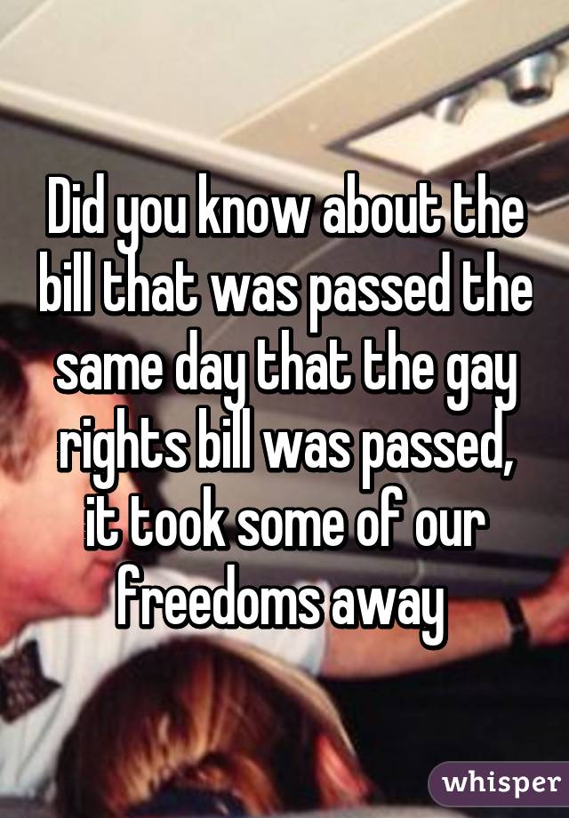 Did you know about the bill that was passed the same day that the gay rights bill was passed, it took some of our freedoms away 