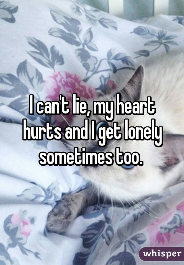 I can't lie, my heart hurts and I get lonely sometimes too. 