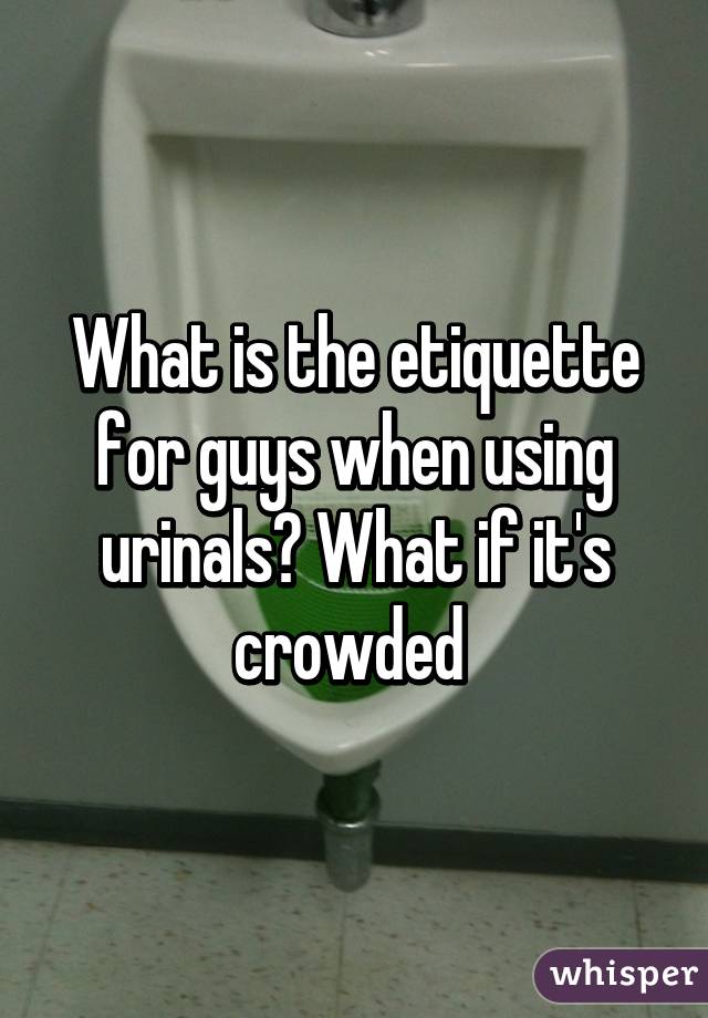 What is the etiquette for guys when using urinals? What if it's crowded 