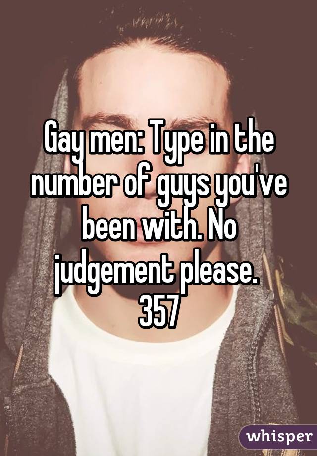 Gay men: Type in the number of guys you've been with. No judgement please. 
357